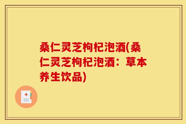 桑仁灵芝枸杞泡酒(桑仁灵芝枸杞泡酒：草本养生饮品)