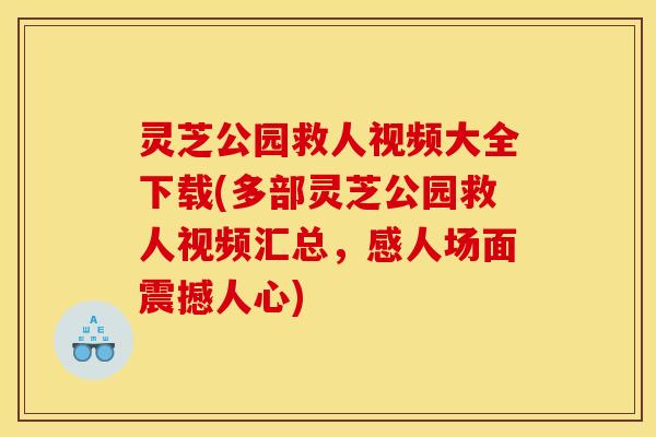 灵芝公园救人视频大全下载(多部灵芝公园救人视频汇总,感人场面震撼人心)