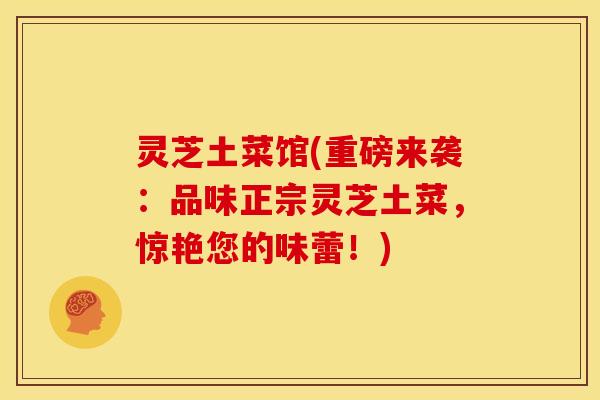 灵芝土菜馆(重磅来袭:品味正宗灵芝土菜,惊艳您的味蕾!)