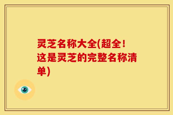 灵芝名称大全(超全!这是灵芝的完整名称清单)
