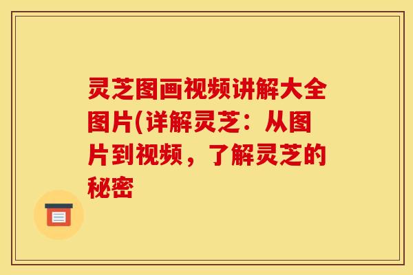 灵芝图画视频讲解大全图片(详解灵芝:从图片到视频,了解灵芝的秘密