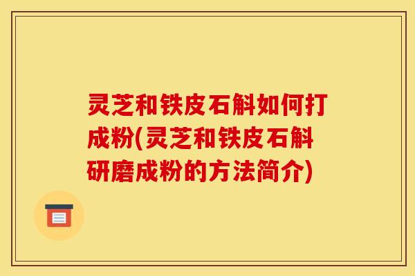灵芝和铁皮石斛如何打成粉(灵芝和铁皮石斛研磨成粉的方法简介)
