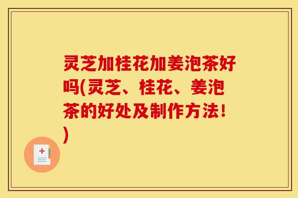 灵芝加桂花加姜泡茶好吗(灵芝、桂花、姜泡茶的好处及制作方法!)
