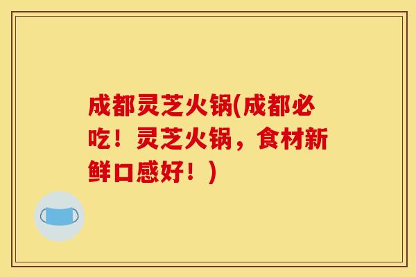 成都灵芝火锅(成都必吃!灵芝火锅,食材新鲜口感好!)