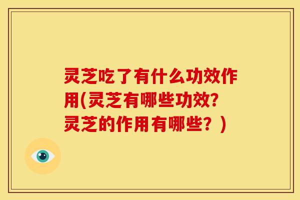 灵芝吃了有什么功效作用(灵芝有哪些功效？灵芝的作用有哪些？)