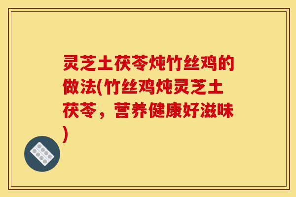 灵芝土茯苓炖竹丝鸡的做法(竹丝鸡炖灵芝土茯苓,营养健康好滋味)