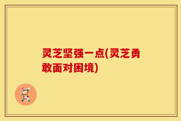 灵芝坚强一点(灵芝勇敢面对困境)