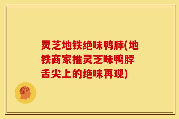 灵芝地铁绝味鸭脖(地铁商家推灵芝味鸭脖 舌尖上的绝味再现)