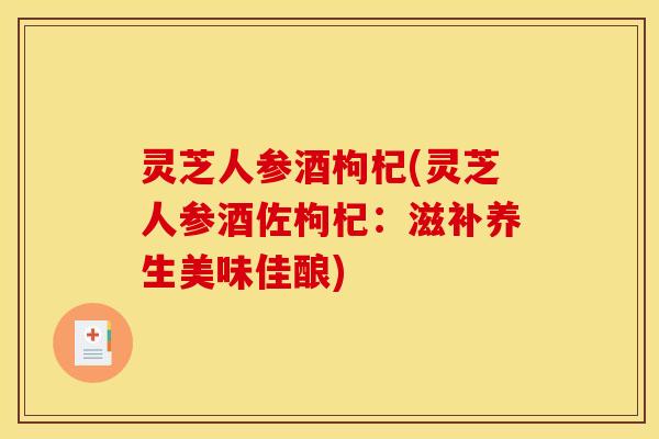 灵芝人参酒枸杞(灵芝人参酒佐枸杞：滋补养生美味佳酿)