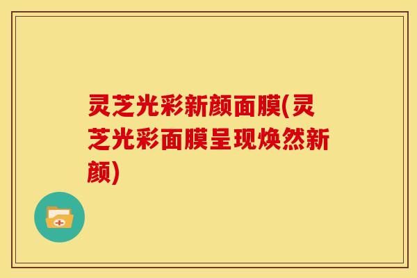 灵芝光彩新颜面膜(灵芝光彩面膜呈现焕然新颜)