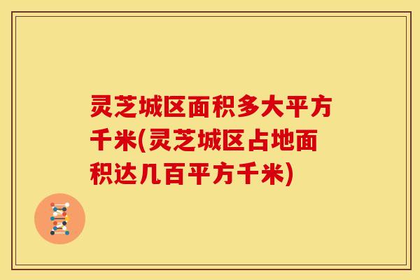 灵芝城区面积多大平方千米(灵芝城区占地面积达几百平方千米)