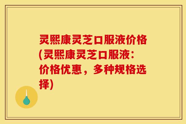 灵熙康灵芝口服液价格(灵熙康灵芝口服液:价格优惠,多种规格选择)