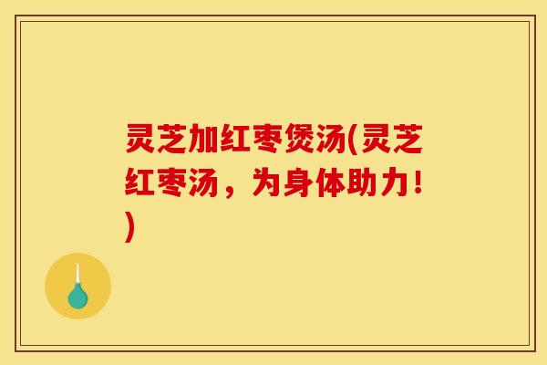 灵芝加红枣煲汤(灵芝红枣汤,为身体助力!)