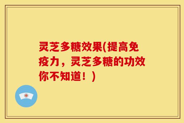 灵芝多糖效果(提高免疫力,灵芝多糖的功效你不知道!)