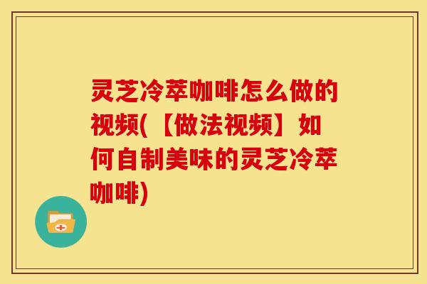 灵芝冷萃咖啡怎么做的视频(【做法视频】如何自制美味的灵芝冷萃咖啡)