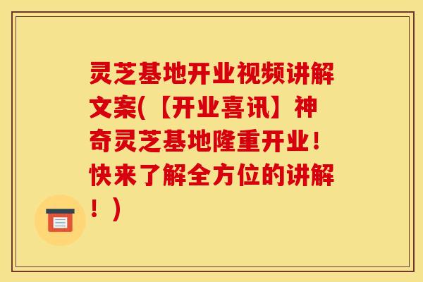 灵芝基地开业视频讲解文案(【开业喜讯】神奇灵芝基地隆重开业！快来了解全方位的讲解！)