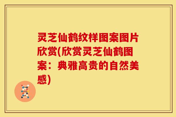 灵芝仙鹤纹样图案图片欣赏(欣赏灵芝仙鹤图案:典雅高贵的自然美感)