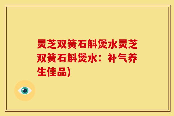灵芝双簧石斛煲水灵芝双簧石斛煲水：补气养生佳品)