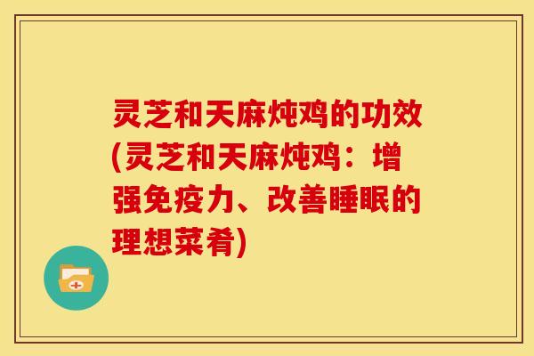灵芝和天麻炖鸡的功效(灵芝和天麻炖鸡:增强免疫力、改善睡眠的理想菜肴)