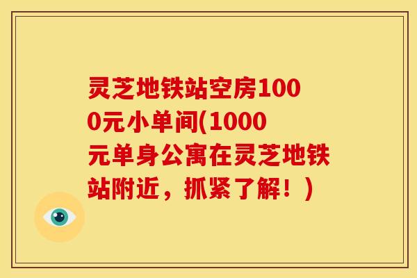 灵芝地铁站空房1000元小单间(1000元单身公寓在灵芝地铁站附近,抓紧了解!)