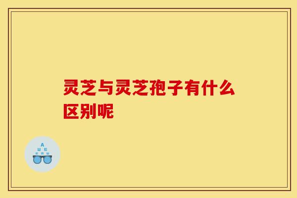 灵芝与灵芝孢子有什么区别呢