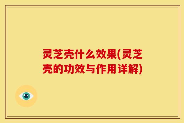 灵芝壳什么效果(灵芝壳的功效与作用详解)