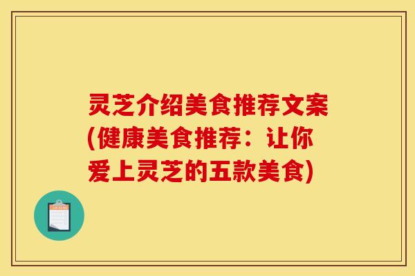 灵芝介绍美食推荐文案(健康美食推荐：让你爱上灵芝的五款美食)