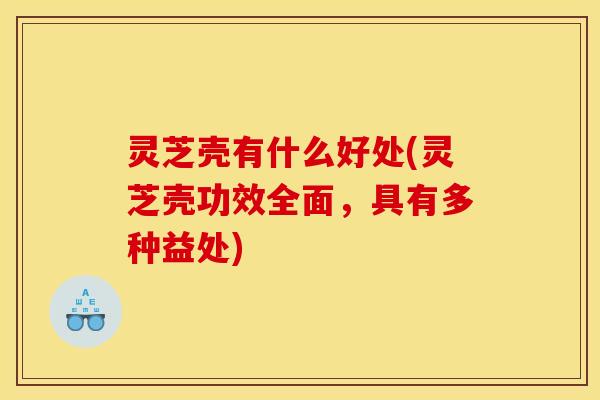 灵芝壳有什么好处(灵芝壳功效全面，具有多种益处)