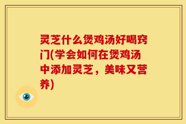 灵芝什么煲鸡汤好喝窍门(学会如何在煲鸡汤中添加灵芝,美味又营养)