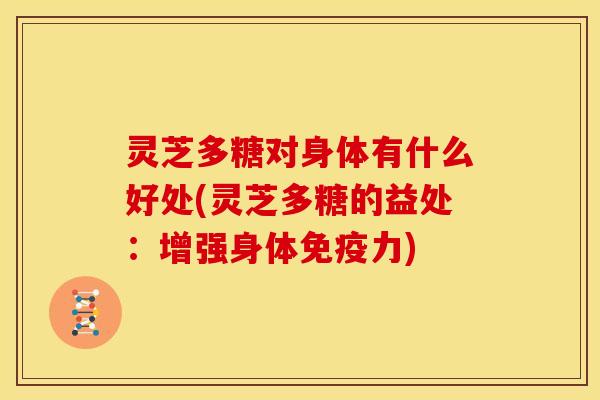 灵芝多糖对身体有什么好处(灵芝多糖的益处:增强身体免疫力)