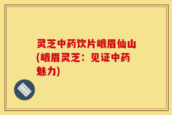 灵芝中药饮片峨眉仙山(峨眉灵芝:见证中药魅力)