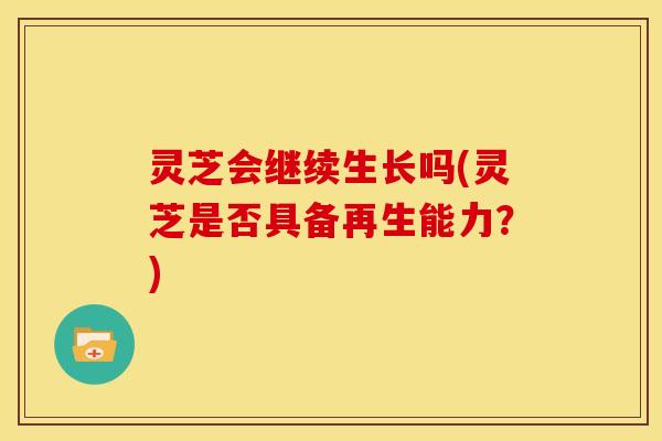 灵芝会继续生长吗(灵芝是否具备再生能力?)