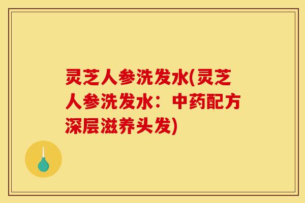 灵芝人参洗发水(灵芝人参洗发水:中药配方深层滋养头发)