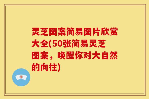 灵芝图案简易图片欣赏大全(50张简易灵芝图案,唤醒你对大自然的向往)