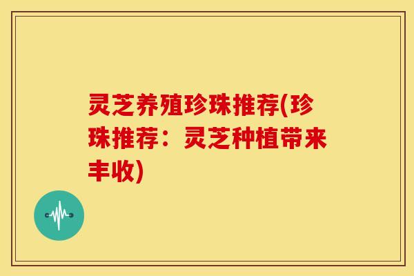 灵芝养殖珍珠推荐(珍珠推荐:灵芝种植带来丰收)