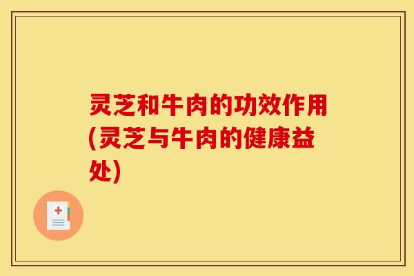 灵芝和牛肉的功效作用(灵芝与牛肉的健康益处)