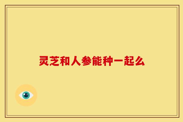灵芝和人参能种一起么