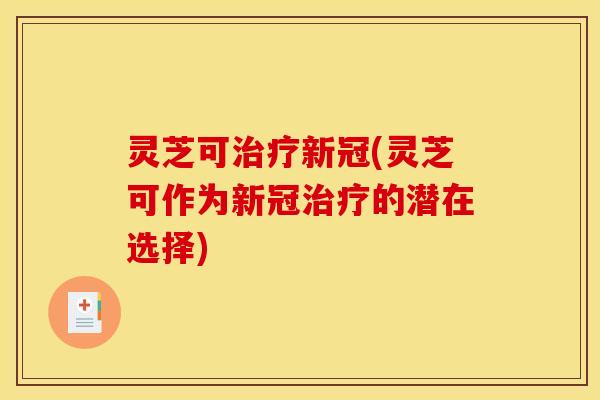 灵芝可治疗新冠(灵芝可作为新冠治疗的潜在选择)