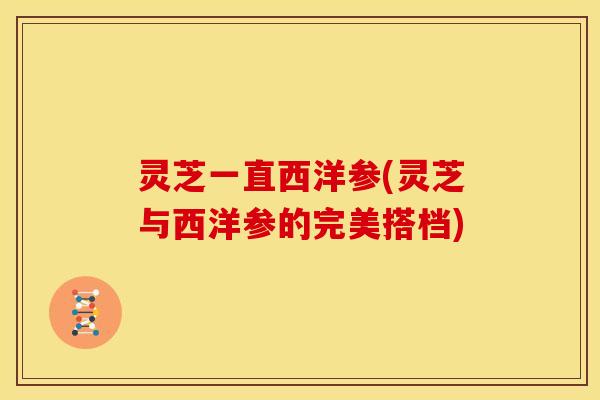 灵芝一直西洋参(灵芝与西洋参的完美搭档)