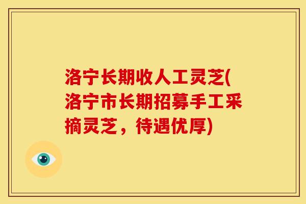 洛宁长期收人工灵芝(洛宁市长期招募手工采摘灵芝,待遇优厚)