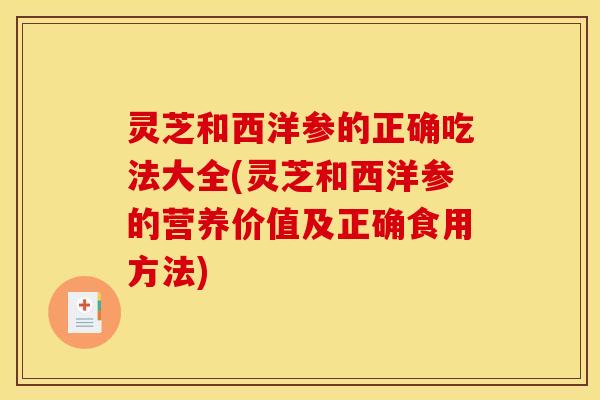 灵芝和西洋参的正确吃法大全(灵芝和西洋参的营养价值及正确食用方法)