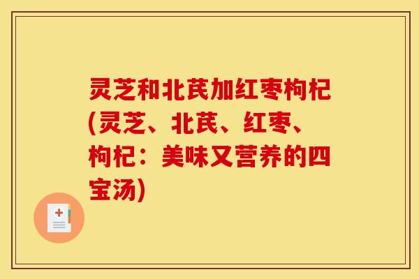灵芝和北芪加红枣枸杞(灵芝、北芪、红枣、枸杞：美味又营养的四宝汤)