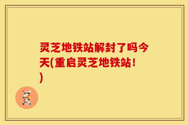 灵芝地铁站解封了吗今天(重启灵芝地铁站!)