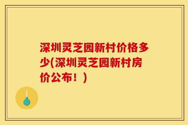 深圳灵芝园新村价格多少(深圳灵芝园新村房价公布!)