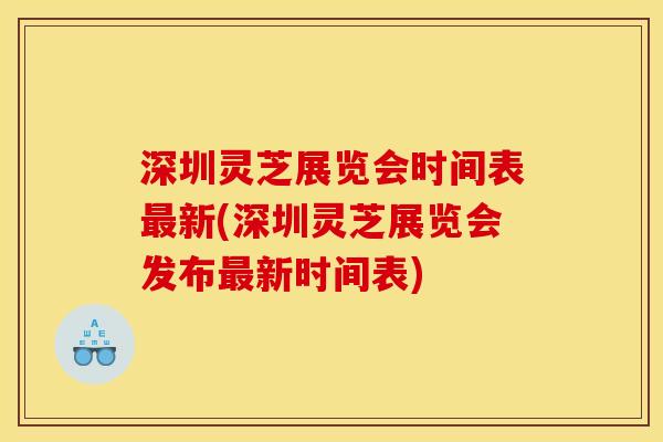 深圳灵芝展览会时间表最新(深圳灵芝展览会发布最新时间表)
