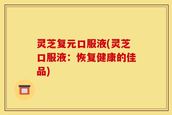 灵芝复元口服液(灵芝口服液:恢复健康的佳品)