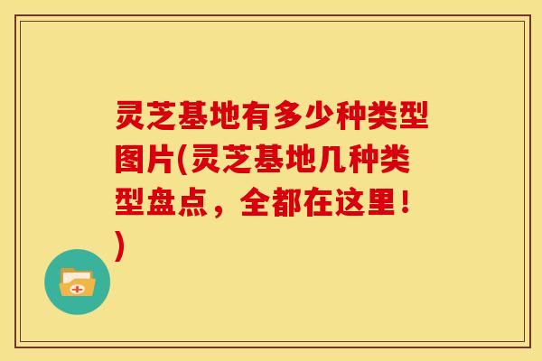 灵芝基地有多少种类型图片(灵芝基地几种类型盘点,全都在这里!)