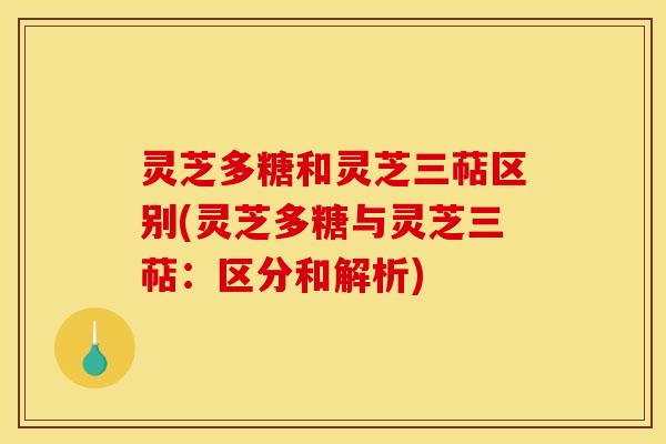 灵芝多糖和灵芝三萜区别(灵芝多糖与灵芝三萜:区分和解析)