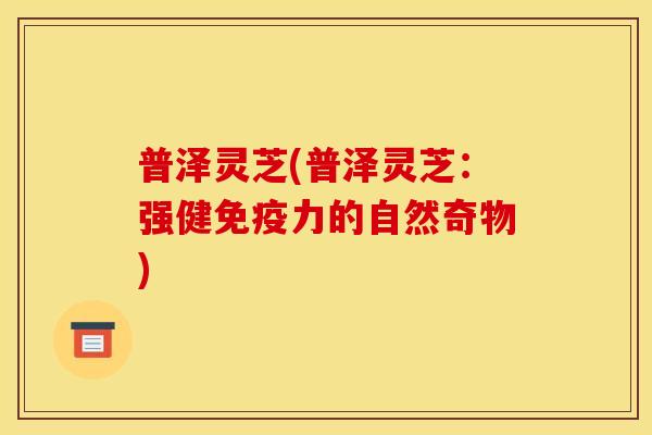 普泽灵芝(普泽灵芝:强健免疫力的自然奇物)