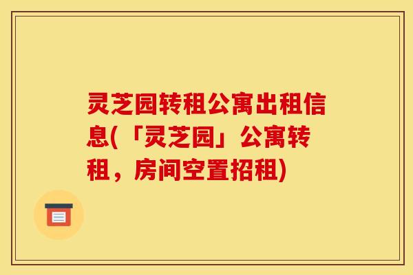 灵芝园转租公寓出租信息(「灵芝园」公寓转租,房间空置招租)